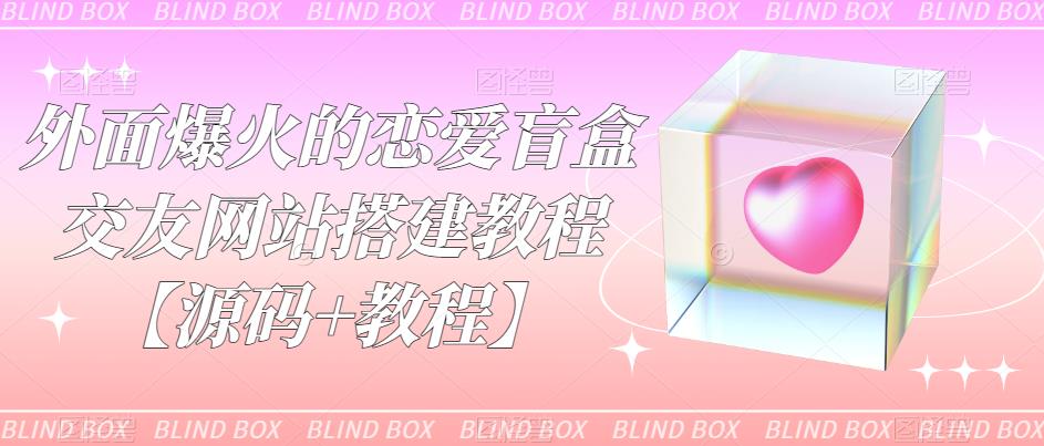 外面爆火的恋爱盲盒交友网站搭建教程【源码+教程】